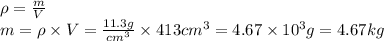 \rho = \frac{m}{V} \\m = \rho \times V = \frac{11.3g}{cm^{3} }  \times 413cm^{3} = 4.67 \times 10^{3} g = 4.67 kg