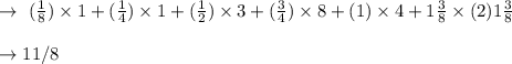 \rightarrow \ (\frac{1}{8})\times 1+(\frac{1}{4})\times 1+(\frac{1}{2})\times 3+(\frac{3}{4})\times8+(1)\times4+1 \frac{3}{8}\times (2)1 \frac{3}{8} \\\\ \rightarrow  11/8\\\\