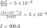 \frac{\mu_0I}{2\pi d}=5\times 10^-^6\\\\\frac{(4\pi \times 10^-^7)I}{2 \pi (8)} =5\times 10^-^6\\\\I=200A