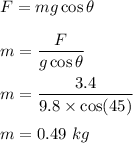 F=mg\cos\theta\\\\m=\dfrac{F}{g\cos\theta}\\\\m=\dfrac{3.4}{9.8\times \cos(45)}\\\\m=0.49\ kg