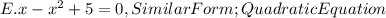 E. x - x^2 + 5 = 0, Similar Form ; QuadraticEquation\\
