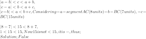 | a - b | < c < a + b,\\| c - a | < b < a + c,\\| c - b | < a < b + c, Considering - a - segment AC ( 8 units ) - b - BC ( 7 units ), -  c - BC ( 15 units )\\\\| 8 - 7 | < 15 < 8 + 7,\\1 < 15 < 15, Now 15 is not < 15, it is =, thus ;\\Solution ; False