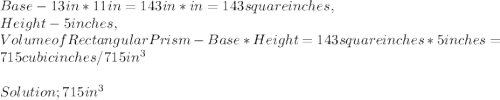 Base - 13 in * 11 in = 143 in * in = 143 square inches,\\Height - 5 inches,\\Volume of Rectangular Prism - Base * Height = 143 square inches * 5 inches = 715 cubic inches / 715 in^3\\\\Solution; 715 in^3