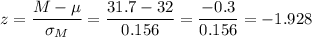 z=\dfrac{M-\mu}{\sigma_M}=\dfrac{31.7-32}{0.156}=\dfrac{-0.3}{0.156}=-1.928