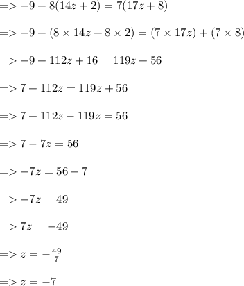 =    - 9 + 8(14z  + 2) = 7(17z + 8) \\  \\  =    - 9 + (8 \times 14z + 8 \times 2) = (7 \times 17z) + (7 \times 8) \\  \\  =    - 9 + 112z + 16 = 119z + 56 \\  \\  =    7 + 112z = 119z + 56\\  \\  =    7 + 112z - 119z = 56 \\  \\  =     7 - 7z = 56 \\  \\  =    - 7z = 56 - 7 \\  \\  =    - 7z = 49 \\  \\  =   7z =  - 49 \\  \\  =   z =  -  \frac{49}{7}  \\  \\  =   z =  - 7