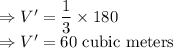 \Rightarrow V' = \dfrac{1}{3} \times 180\\\Rightarrow V'=60 \text { cubic meters}