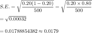 S.E.=\sqrt{\dfrac{0.20(1-0.20)}{500}}=\sqrt{\dfrac{0.20\times0.80}{500}}\\\\=\sqrt{0.00032}\\\\=0.01788854382\approx0.0179