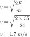 v=\sqrt{\dfrac{2E}{m}} \\\\v=\sqrt{\dfrac{2\times 35}{24}} \\\\v=1.7\ m/s