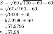 S=\sqrt{60}\sqrt{100+60}+60\\=\sqrt{60}\sqrt{160}+60\\=\sqrt{9600}+60\\=97.9796+60\\=157.9796\\\approx 157.98