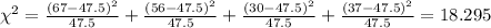 \chi^2 = \frac{(67-47.5)^2}{47.5}+\frac{(56-47.5)^2}{47.5}+\frac{(30-47.5)^2}{47.5}+\frac{(37-47.5)^2}{47.5}=18.295