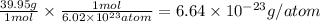 \frac{39.95g}{1mol} \times \frac{1mol}{6.02 \times 10^{23}atom  } =6.64 \times 10^{-23}g/atom