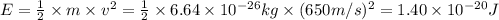 E=\frac{1}{2} \times m \times v^{2} = \frac{1}{2} \times 6.64 \times 10^{-26}kg \times (650m/s)^{2} = 1.40 \times 10^{-20}J