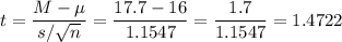 t=\dfrac{M-\mu}{s/\sqrt{n}}=\dfrac{17.7-16}{1.1547}=\dfrac{1.7}{1.1547}=1.4722