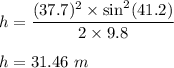 h=\dfrac{(37.7)^2\times \sin^2(41.2)}{2\times 9.8}\\\\h=31.46\ m