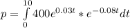 p=\int\limits^{10}_0 400e^{0.03t}*e^{-0.08t} dt