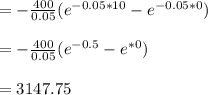 =-\frac{400}{0.05} (e^{-0.05*10}-e^{-0.05*0})\\\\=-\frac{400}{0.05} (e^{-0.5}-e^{*0})\\\\=3147.75
