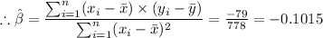\therefore \hat \beta =\dfrac{\sum_{i = 1}^{n}(x_{i} - \bar{x})\times \left (y_{i} - \bar{y}  \right ) }{\sum_{i = 1}^{n}(x_{i} - \bar{x})^{2}} = \frac{-79}{778} = -0.1015