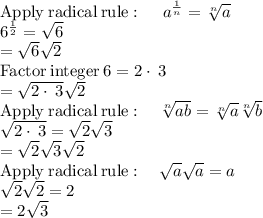 \mathrm{Apply\:radical\:rule}:\quad \:a^{\frac{1}{n}}=\sqrt[n]{a}\\6^{\frac{1}{2}}=\sqrt{6}\\=\sqrt{6}\sqrt{2}\\\mathrm{Factor\:integer\:}6=2\cdot \:3\\=\sqrt{2\cdot \:3}\sqrt{2}\\\mathrm{Apply\:radical\:rule}:\quad \sqrt[n]{ab}=\sqrt[n]{a}\sqrt[n]{b}\\\sqrt{2\cdot \:3}=\sqrt{2}\sqrt{3}\\=\sqrt{2}\sqrt{3}\sqrt{2}\\\mathrm{Apply\:radical\:rule}:\quad \sqrt{a}\sqrt{a}=a\\\sqrt{2}\sqrt{2}=2\\=2\sqrt{3}