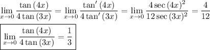 \displaystyle\lim\limits_{x\to 0}\dfrac{\tan{(4x)}}{4\tan{(3x)}}=\lim\limits_{x\to 0}\dfrac{\tan'{(4x)}}{4\tan'{(3x)}}=\lim\limits_{x\to 0}\dfrac{4\sec{(4x)^2}}{12\sec{(3x)^2}}=\dfrac{4}{12}\\\\\boxed{\lim\limits_{x\to 0}\dfrac{\tan{(4x)}}{4\tan{(3x)}}=\dfrac{1}{3}}