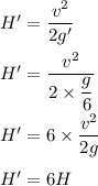 H'=\dfrac{v^2}{2g'}\\\\H'=\dfrac{v^2}{2\times \dfrac{g}{6}}\\\\H'=6\times \dfrac{v^2}{2g}\\\\H'=6H