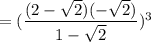 = (\dfrac{(2 - \sqrt{2})(-\sqrt{2})}{1 - \sqrt{2}})^3
