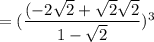 = (\dfrac{(-2\sqrt{2} + \sqrt{2}\sqrt{2}}{1 - \sqrt{2}})^3