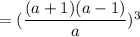 = (\dfrac{(a + 1)(a - 1)}{a})^3