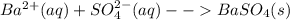 Ba^{2+}(aq) + SO^{2-}_4(aq) -- BaSO_4(s)