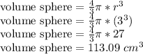 \text{volume sphere} = \frac{4}{3}\pi*r^3\\\text{volume sphere} = \frac{4}{3}\pi*(3^3)\\\text{volume sphere} = \frac{4}{3}\pi*27\\\text{volume sphere} = 113.09 \text{ } cm^3