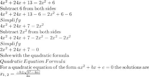 4x^2+24x+13=2x^2+6\\\mathrm{Subtract\:}6\mathrm{\:from\:both\:sides}\\4x^2+24x+13-6=2x^2+6-6\\Simplify\\4x^2+24x+7=2x^2\\\mathrm{Subtract\:}2x^2\mathrm{\:from\:both\:sides}\\4x^2+24x+7-2x^2=2x^2-2x^2\\Simplify\\2x^2+24x+7=0\\\mathrm{Solve\:with\:the\:quadratic\:formula}\\Quadratic\:Equation\:Formula\\\mathrm{For\:a\:quadratic\:equation\:of\:the\:form\:}ax^2+bx+c=0\mathrm{\:the\:solutions\:are\:}\\x_{1,\:2}=\frac{-b\pm \sqrt{b^2-4ac}}{2a}