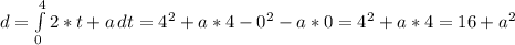 d = \int\limits^4_0 {2*t + a} \, dt = 4^2 + a*4 - 0^2 - a*0 = 4^2 + a*4 = 16 + a^2