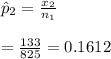 \hat p_2 =\frac{x_2}{n_1} \\\\=\frac{133}{825} =0.1612