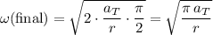 \begin{aligned}\omega(\text{final}) &= \sqrt{2\cdot \frac{a_T}{r} \cdot \frac{\pi}{2}} = \sqrt{\frac{\pi\, a_T}{r}}\end{aligned}