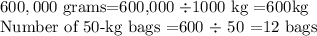600,000$ grams=600,000 \div 1000$ kg =600kg\\Number of 50-kg bags =600 \div$ 50 =12 bags