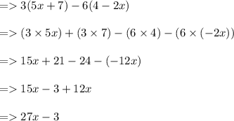 =    3(5x + 7) - 6(4 - 2x) \\  \\  =   (3  \times 5x) + (3 \times 7) - (6 \times 4) - (6 \times ( - 2x)) \\  \\  =   15x + 21 - 24 - ( - 12x) \\  \\  =   15x - 3 + 12x \\  \\  =   27x - 3
