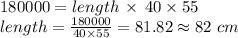 180000=length\,\times \,40\times 55\\length = \frac{180000}{40\times 55}=81.82\approx 82\,\,cm