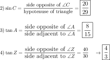 2) \sin C=\dfrac{\text{side opposite of}\ \angle C}{\text{hypotenuse of triangle}}=\large\boxed{\dfrac{20}{29}}\\\\\\3) \tan A=\dfrac{\text{side opposite of}\ \angle A}{\text{side adjacent to}\ \angle A}=\large\boxed{\dfrac{8}{15}}\\\\\\4) \tan Z=\dfrac{\text{side opposite of}\ \angle Z}{\text{side adjacent to}\ \angle Z}=\dfrac{40}{30}\quad \rightarrow \large\boxed{\dfrac{4}{3}}