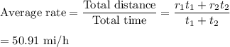 \text{Average rate} = \dfrac{\text{Total distance}}{\text{Total time}} = \dfrac{r_{1}t_{1} + r_{2}t_{2}}{t_{1} + t_{2}}\\\\= \text{50.91 mi/h}