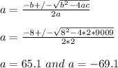 a= \frac{-b +/-\sqrt{b^2 - 4ac} }{2a} \\\\a = \frac{-8 +/-\sqrt{8^2 - 4*2*9009} }{2*2} \\\\a=65.1 \ and \ a=- 69.1