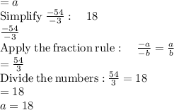 =a\\\mathrm{Simplify\:}\frac{-54}{-3}:\quad 18\\\frac{-54}{-3}\\\mathrm{Apply\:the\:fraction\:rule}:\quad \frac{-a}{-b}=\frac{a}{b}\\=\frac{54}{3}\\\mathrm{Divide\:the\:numbers:}\:\frac{54}{3}=18\\=18\\a=18