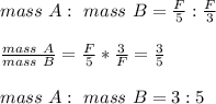 mass \ A : \ mass \ B = \frac{F}{5} : \frac{F}{3} \\\\\frac{mass \ A}{mass \ B} = \frac{F}{5}  * \frac{3}{F}= \frac{3}{5} \\\\mass \ A : \ mass \ B = 3: 5