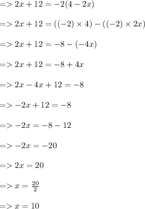 =   2x + 12 =  - 2(4 - 2x) \\  \\  =   2x + 12 =  (( - 2) \times 4) - (( - 2) \times 2x) \\  \\  =   2x + 12 =  - 8 - ( - 4x) \\  \\  =   2x + 12 =  - 8 + 4x \\  \\  =   2x - 4x + 12 =  - 8 \\  \\  =    - 2x + 12 =  - 8 \\  \\  =    - 2x =  - 8 - 12 \\  \\  =     \cancel{-} 2x =   \cancel{- }20 \\  \\  =   2x = 20 \\  \\  =   x =  \frac{20}{2}  \\  \\  =   x = 10