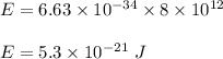 E=6.63\times 10^{-34}\times 8\times 10^{12}\\\\E=5.3\times 10^{-21}\ J