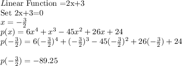 L$inear Function =2x+3\\Set 2x+3=0$\\x=-\frac{3}{2} \\p(x)=6x^4+x^3-45x^2+26x+24\\p(-\frac{3}{2})=6(-\frac{3}{2})^4+(-\frac{3}{2})^3-45(-\frac{3}{2})^2+26(-\frac{3}{2})+24\\\\p(-\frac{3}{2})=-89.25