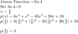 L$inear Function =3x-4\\Set 3x-4=0$\\x=\frac{4}{3} \\p(x)=6x^4+x^3-45x^2+26x+24\\p(\frac{4}{3} )=6(\frac{4}{3})^4+(\frac{4}{3} )^3-45(\frac{4}{3} )^2+26(\frac{4}{3})+24\\\\p(\frac{4}{3} )=0