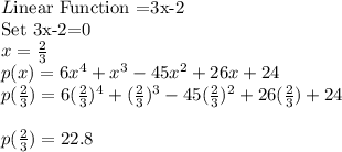 L$inear Function =3x-2\\Set 3x-2=0$\\x=\frac{2}{3} \\p(x)=6x^4+x^3-45x^2+26x+24\\p(\frac{2}{3})=6(\frac{2}{3})^4+(\frac{2}{3})^3-45(\frac{2}{3})^2+26(\frac{2}{3})+24\\\\p(\frac{2}{3})=22.8