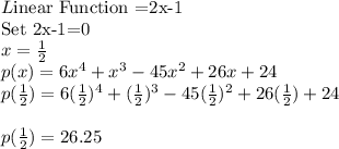 L$inear Function =2x-1\\Set 2x-1=0$\\x=\frac{1}{2} \\p(x)=6x^4+x^3-45x^2+26x+24\\p(\frac{1}{2} )=6(\frac{1}{2} )^4+(\frac{1}{2} )^3-45(\frac{1}{2} )^2+26(\frac{1}{2} )+24\\\\p(\frac{1}{2} )=26.25