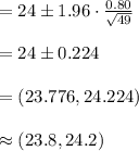 =24\pm1.96\cdot \frac{0.80}{\sqrt{49}}\\\\=24\pm 0.224\\\\=(23.776, 24.224)\\\\\approx (23.8, 24.2)
