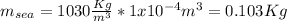 m_{sea}= 1030 \frac{Kg}{m^3} * 1x10^{-4} m^3 = 0.103 Kg