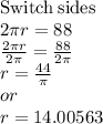 \mathrm{Switch\:sides}\\2\pi r=88\\\frac{2\pi r}{2\pi }=\frac{88}{2\pi }\\r=\frac{44}{\pi }\\or\\r=14.00563